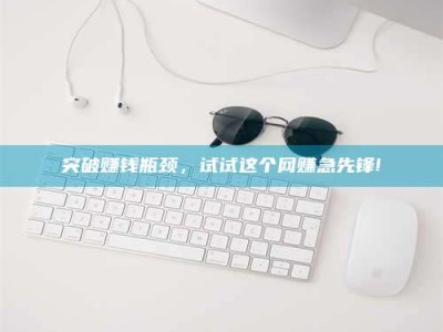 醴陵突破赚钱瓶颈，试试这个网赚急先锋!