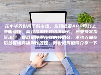 醴陵花小半天时间了解市场，发现很多APP可线上兼职赚钱，而且是单任务结清模式，还支持零投资注册，看似是赚零花钱的好机会，不少人都在后台咨询具体操作流程，我也觉得值得分享一下~
