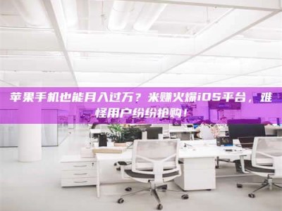 醴陵苹果手机也能月入过万？米赚火爆iOS平台，难怪用户纷纷抢购！
