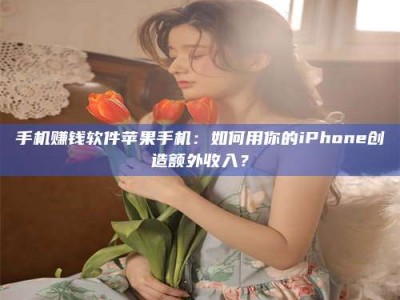 醴陵手机赚钱软件苹果手机：如何用你的iPhone创造额外收入？
