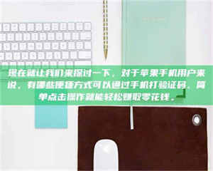 醴陵现在就让我们来探讨一下，对于苹果手机用户来说，有哪些便捷方式可以通过手机打验证码、简单点击操作就能轻松赚取零花钱。 第1张