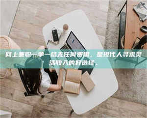 醴陵网上兼职一单一结无任何费用，是现代人寻求灵活收入的好选择。 第1张