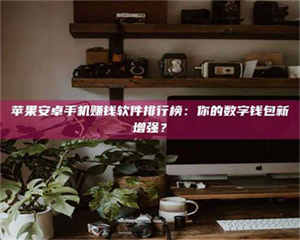 醴陵苹果安卓手机赚钱软件排行榜：你的数字钱包新增强？ 第1张