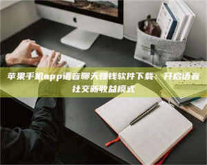 醴陵苹果手机app语音聊天赚钱软件下载：开启语音社交新收益模式 第1张