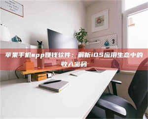 醴陵苹果手机app赚钱软件：解析iOS应用生态中的收入密码 第1张