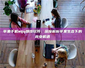醴陵苹果手机aqq赚钱软件：深度解析苹果生态下的商业机遇 第1张
