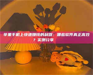 醴陵苹果手机上快速赚钱的利器：哪些软件真正高效？实测分享🌟 第1张