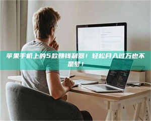 醴陵苹果手机上的5款赚钱利器！轻松月入过万也不是梦！ 第1张