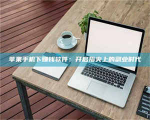 醴陵苹果手机下赚钱软件：开启指尖上的副业时代 第1张