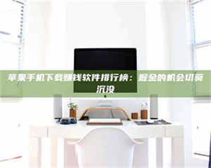 醴陵苹果手机下载赚钱软件排行榜：掘金的机会切莫沉没 第1张