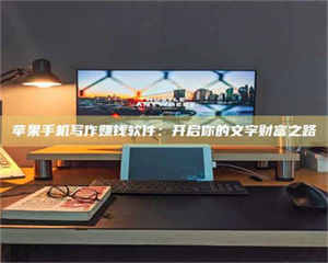 醴陵苹果手机写作赚钱软件：开启你的文字财富之路 第1张