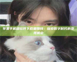 醴陵苹果手机刷软件下载量赚钱：探索数字时代的变现机会 第1张