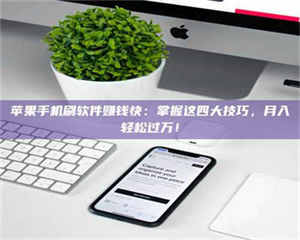 醴陵苹果手机刷软件赚钱快:掌握这四大技巧,月入轻松过万! 第1张 醴陵苹果手机刷软件赚钱快:掌握这四大技巧,月入轻松过万! 第1张