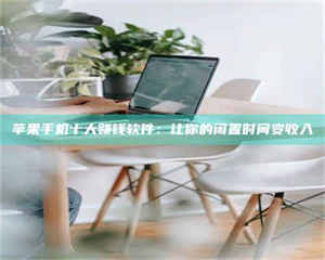 醴陵苹果手机十大赚钱软件：让你的闲置时间变收入 第1张